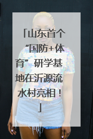 山东首个“国防+体育”研学基地在沂源流水村亮相！