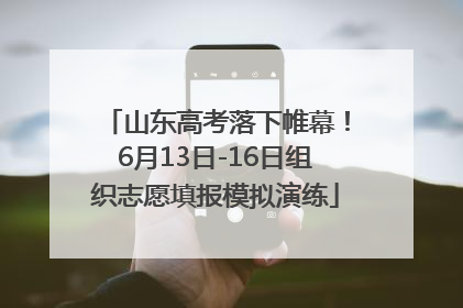 山东高考落下帷幕！6月13日-16日组织志愿填报模拟演练