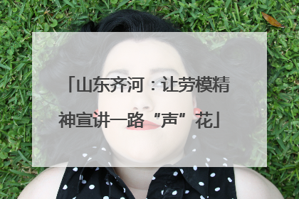 山东齐河：让劳模精神宣讲一路“声”花