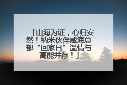 山海为证，心归安然！纳米伙伴威海总部“回家日”温情与高能并存！