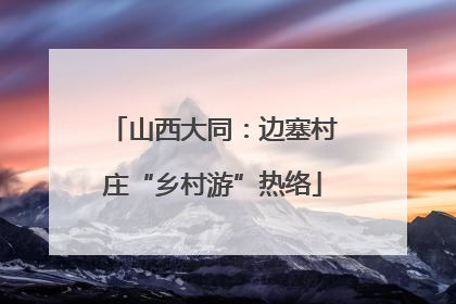 山西大同：边塞村庄“乡村游”热络
