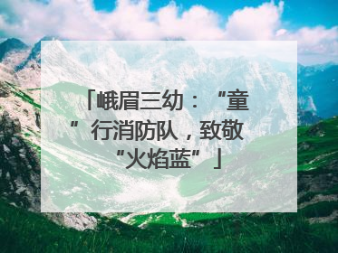峨眉三幼：“童”行消防队，致敬“火焰蓝”