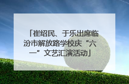 崔绍民、于乐出席临汾市解放路学校庆“六一”文艺汇演活动