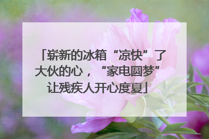 崭新的冰箱“凉快”了大伙的心，“家电圆梦”让残疾人开心度夏