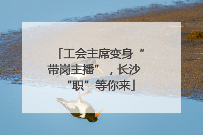 工会主席变身“带岗主播”，长沙“职”等你来