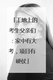 工地上的考生父亲们：家中有大考，项目有硬仗