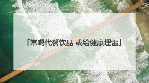 常喝代餐饮品 或给健康埋雷