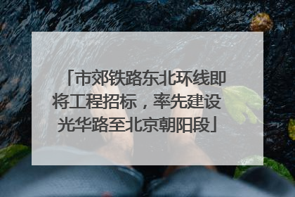 市郊铁路东北环线即将工程招标，率先建设光华路至北京朝阳段