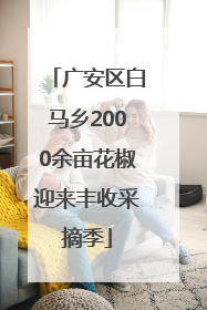 广安区白马乡2000余亩花椒迎来丰收采摘季