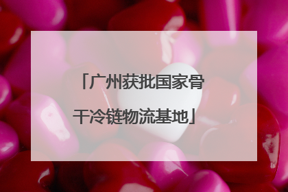 广州获批国家骨干冷链物流基地