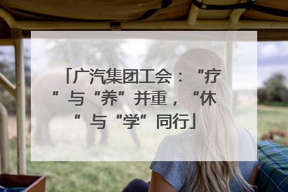 广汽集团工会：“疗”与“养”并重，“休”与“学”同行