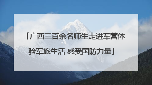 广西三百余名师生走进军营体验军旅生活 感受国防力量