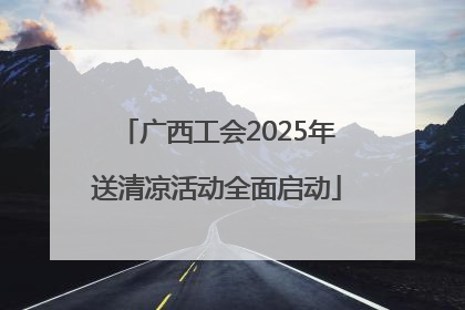 广西工会2025年送清凉活动全面启动
