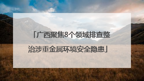 广西聚焦8个领域排查整治涉重金属环境安全隐患