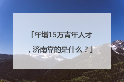 年增15万青年人才，济南靠的是什么？