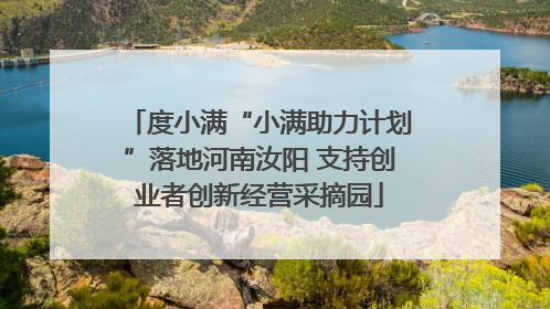 度小满“小满助力计划”落地河南汝阳 支持创业者创新经营采摘园