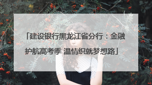 建设银行黑龙江省分行：金融护航高考季 温情织就梦想路