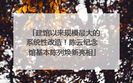 建馆以来规模最大的系统性改造！陈云纪念馆基本陈列焕新亮相