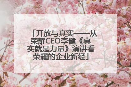开放与真实——从荣耀CEO李健《真实就是力量》演讲看荣耀的企业新经
