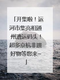 开集啦！运河市集亮相通州漕运码头！超多京杭非遗好物等您来~