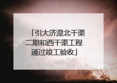 引大济湟北干渠二期和西干渠工程通过竣工验收