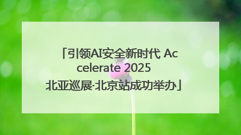引领AI安全新时代 Accelerate 2025北亚巡展·北京站成功举办