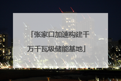 张家口加速构建千万千瓦级储能基地