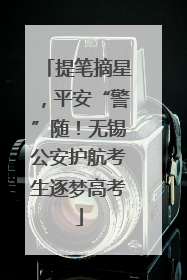 提笔摘星，平安“警”随！无锡公安护航考生逐梦高考