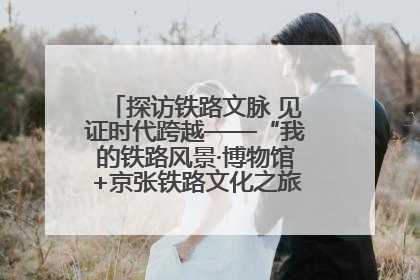 探访铁路文脉 见证时代跨越——“我的铁路风景·博物馆+京张铁路文化之旅”活动在京启动