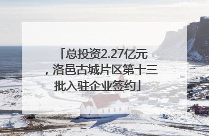 总投资2.27亿元，洛邑古城片区第十三批入驻企业签约