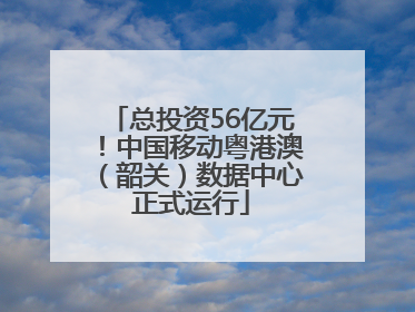总投资56亿元！中国移动粤港澳（韶关）数据中心正式运行