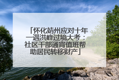 怀化靖州应对十年一遇洪峰过境大考：社区干部通宵值班帮助居民转移财产