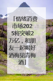 情绪消费市场2025将突破2万亿，和朋友一起喝好酒梅见青梅酒