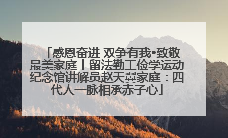感恩奋进 双争有我•致敬最美家庭丨留法勤工俭学运动纪念馆讲解员赵天翼家庭：四代人一脉相承赤子心