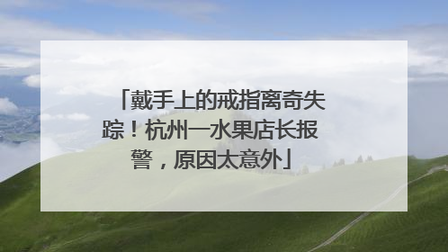 戴手上的戒指离奇失踪！杭州一水果店长报警，原因太意外