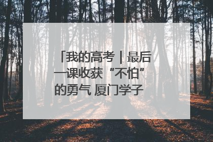 我的高考｜最后一课收获“不怕”的勇气 厦门学子万里同风赴新程