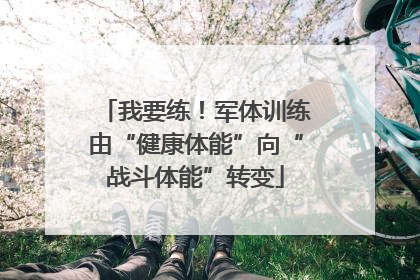 我要练！军体训练由“健康体能”向“战斗体能”转变