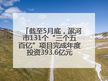 截至5月底，漯河市131个“三个五百亿”项目完成年度投资393.6亿元，占年度投资计划的50.41%——“三个五百亿”项目带动产业提质升级