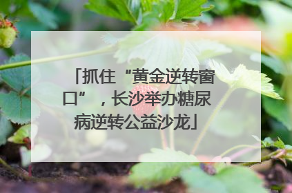 抓住“黄金逆转窗口”，长沙举办糖尿病逆转公益沙龙