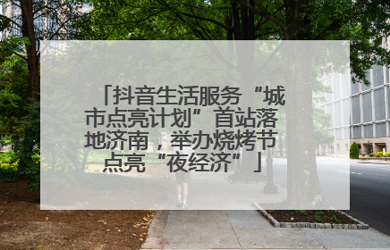 抖音生活服务“城市点亮计划”首站落地济南，举办烧烤节点亮“夜经济”