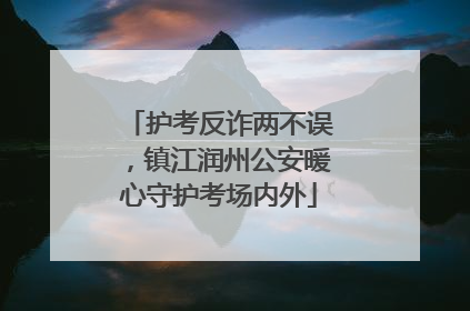 护考反诈两不误，镇江润州公安暖心守护考场内外