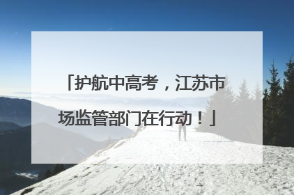 护航中高考，江苏市场监管部门在行动！