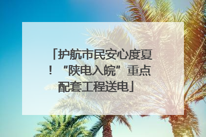 护航市民安心度夏！“陕电入皖”重点配套工程送电