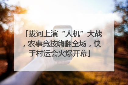 拔河上演“人机”大战，农事竞技嗨翻全场，快手村运会火爆开幕