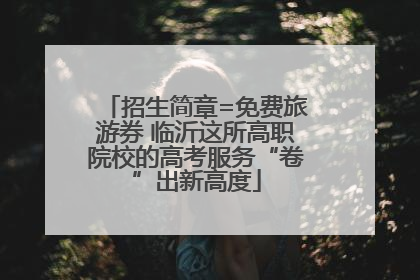 招生简章=免费旅游券 临沂这所高职院校的高考服务“卷”出新高度