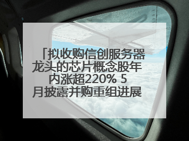拟收购信创服务器龙头的芯片概念股年内涨超220% 5月披露并购重组进展的A股名单一览