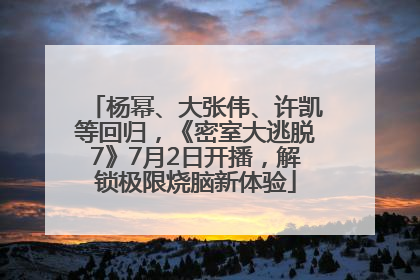 杨幂、大张伟、许凯等回归，《密室大逃脱7》7月2日开播，解锁极限烧脑新体验