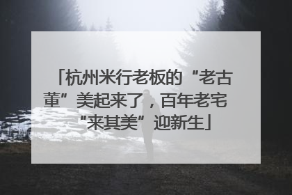 杭州米行老板的“老古董”美起来了，百年老宅“来其美”迎新生