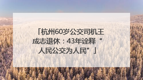 杭州60岁公交司机王成志退休：43年诠释“人民公交为人民”