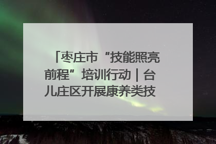 枣庄市“技能照亮前程”培训行动｜台儿庄区开展康养类技能进校园活动